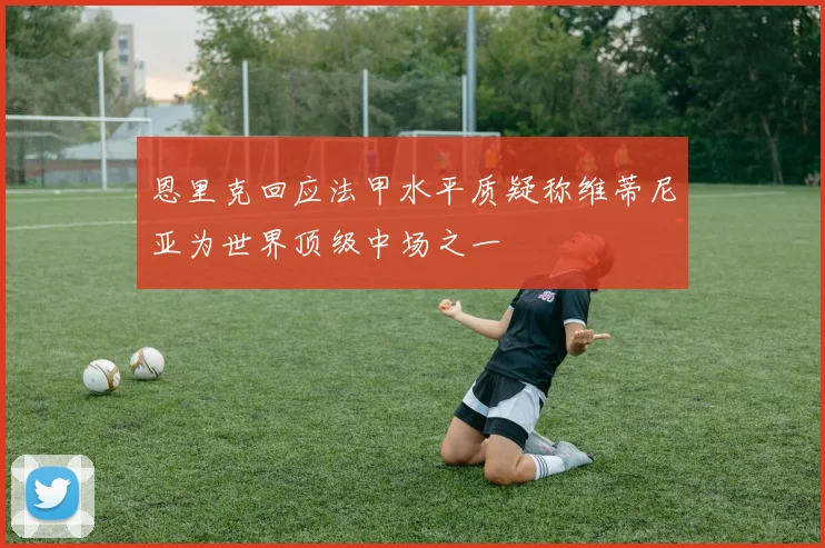 恩里克回应法甲水平质疑称维蒂尼亚为世界顶级中场之一
