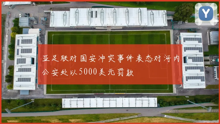 亚足联对国安冲突事件表态对河内公安处以5000美元罚款