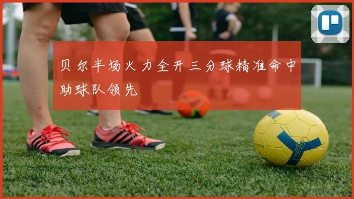 贝尔半场火力全开三分球精准命中助球队领先