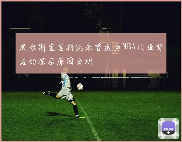 皮尔斯直言科比未曾成为NBA门面背后的深层原因分析