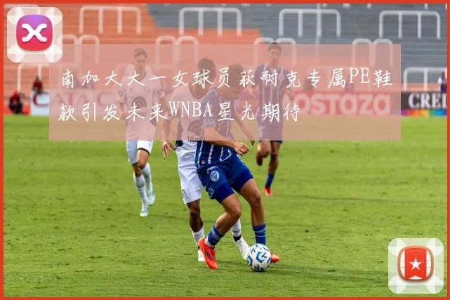 南加大大一女球员获耐克专属PE鞋款引发未来WNBA星光期待