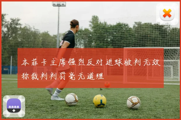 本菲卡主席强烈反对进球被判无效称裁判判罚毫无道理