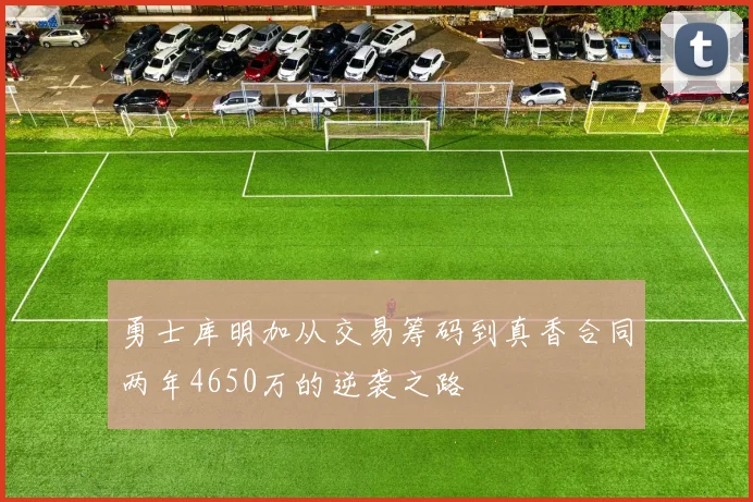 勇士库明加从交易筹码到真香合同两年4650万的逆袭之路