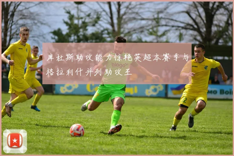 库杜斯助攻能力惊艳英超本赛季与格拉利什并列助攻王
