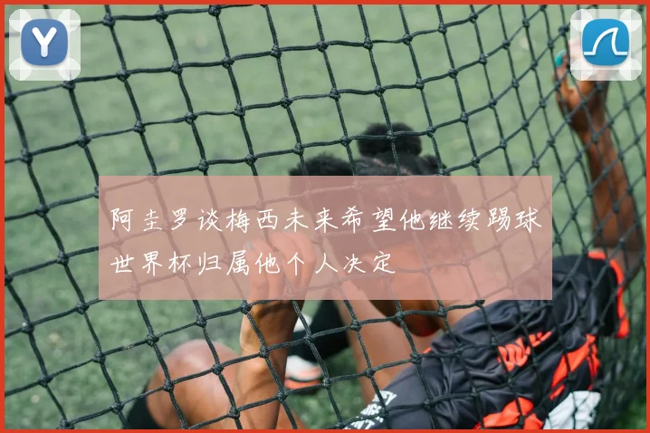 阿圭罗谈梅西未来希望他继续踢球世界杯归属他个人决定