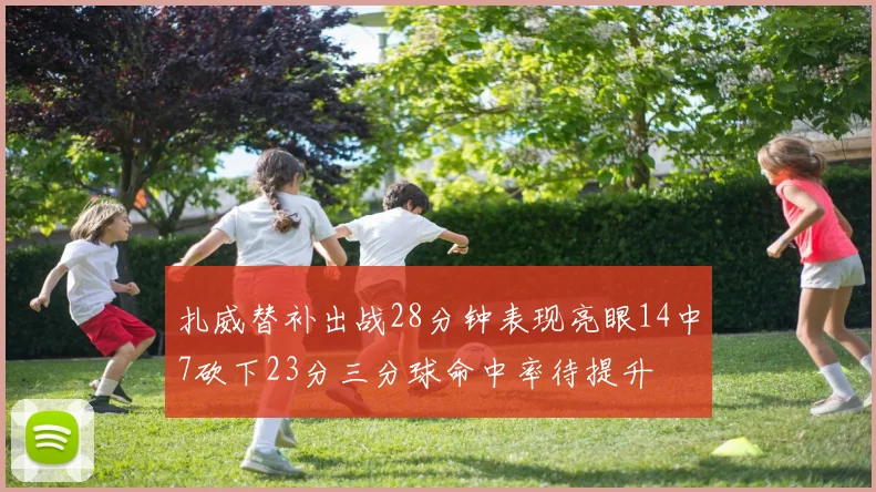 扎威替补出战28分钟表现亮眼14中7砍下23分三分球命中率待提升