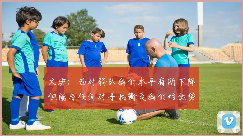 文班：面对弱队我们水平有所下降但能与任何对手抗衡是我们的优势