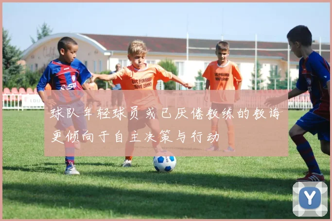 球队年轻球员或已厌倦教练的教诲更倾向于自主决策与行动