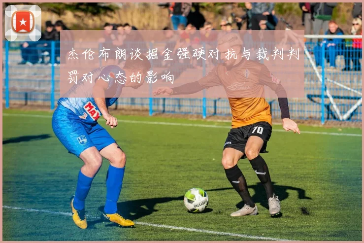 杰伦布朗谈掘金强硬对抗与裁判判罚对心态的影响