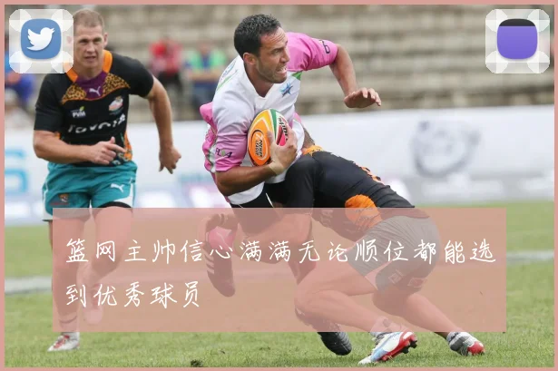 篮网主帅信心满满无论顺位都能选到优秀球员