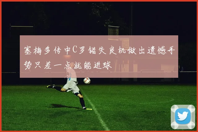 塞梅多传中C罗错失良机做出遗憾手势只差一点就能进球